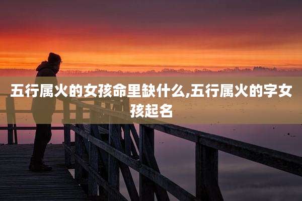 五行属火的女孩命里缺什么,五行属火的字女孩起名