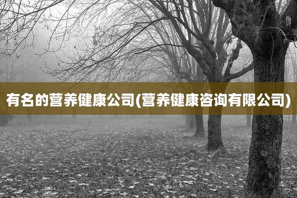 有名的营养健康公司(营养健康咨询有限公司)