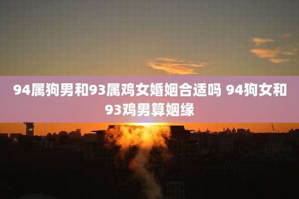 94属狗男和93属鸡女婚姻合适吗 94狗女和93鸡男算姻缘