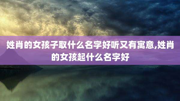 姓肖的女孩子取什么名字好听又有寓意,姓肖的女孩起什么名字好