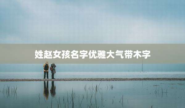 姓赵女孩名字优雅大气带木字