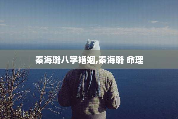 秦海璐八字婚姻,秦海璐 命理