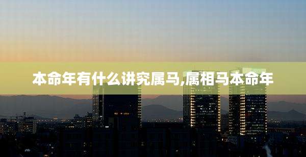 本命年有什么讲究属马,属相马本命年