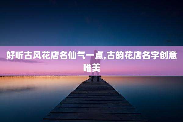 好听古风花店名仙气一点,古韵花店名字创意唯美