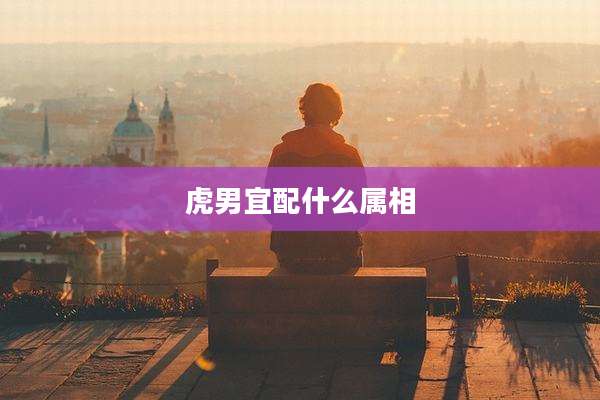 虎男宜配什么属相