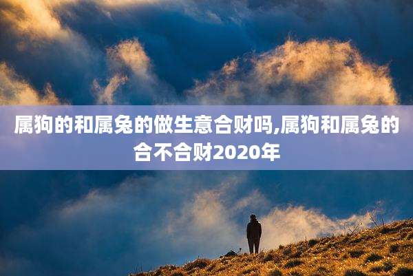 属狗的和属兔的做生意合财吗,属狗和属兔的合不合财2020年