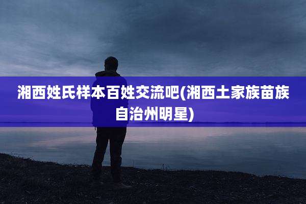 湘西姓氏样本百姓交流吧(湘西土家族苗族自治州明星)