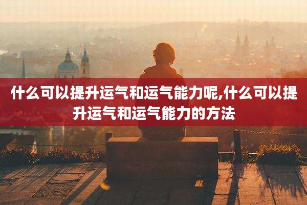 什么可以提升运气和运气能力呢,什么可以提升运气和运气能力的方法