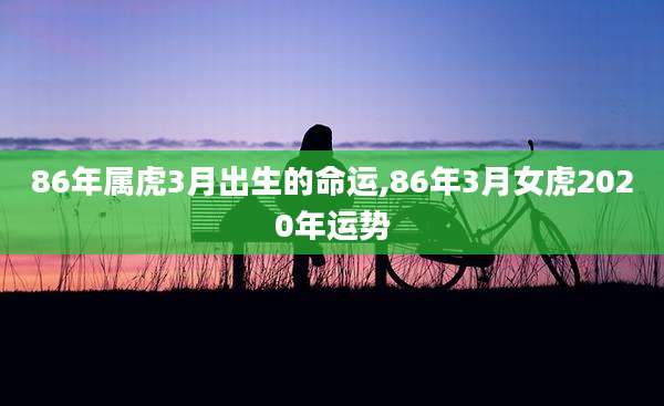 86年属虎3月出生的命运,86年3月女虎2020年运势