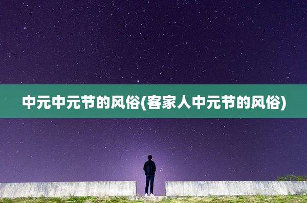 中元中元节的风俗(客家人中元节的风俗)