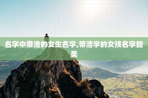 名字中带浩的女生名字,带浩字的女孩名字甜美