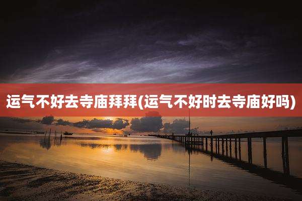 运气不好去寺庙拜拜(运气不好时去寺庙好吗)