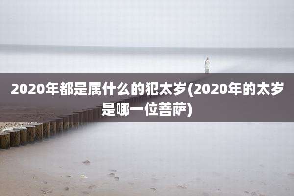 2020年都是属什么的犯太岁(2020年的太岁是哪一位菩萨)