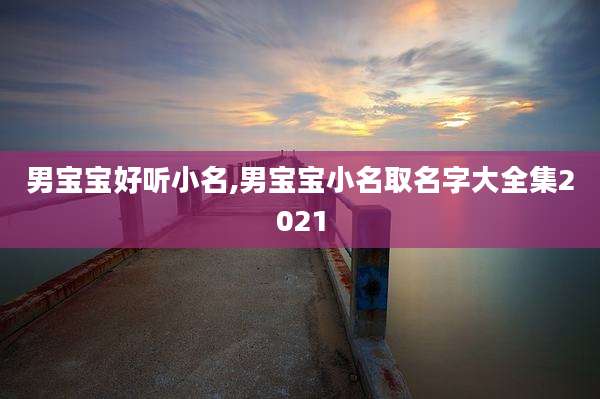 男宝宝好听小名,男宝宝小名取名字大全集2021