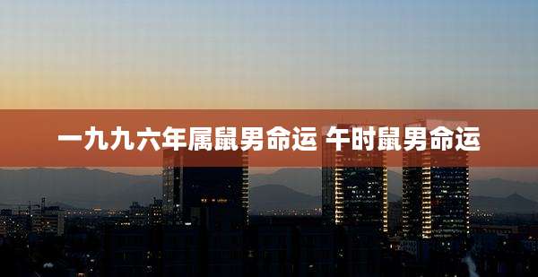 一九九六年属鼠男命运 午时鼠男命运