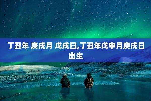 丁丑年 庚戌月 戊戌日,丁丑年戊申月庚戌日出生