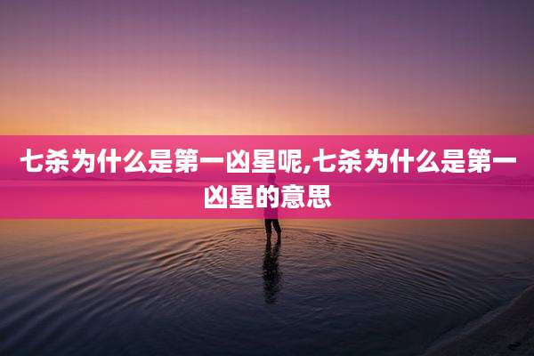 七杀为什么是第一凶星呢,七杀为什么是第一凶星的意思