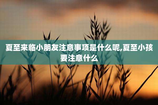 夏至来临小朋友注意事项是什么呢,夏至小孩要注意什么