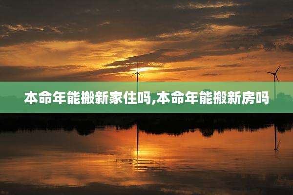 本命年能搬新家住吗,本命年能搬新房吗