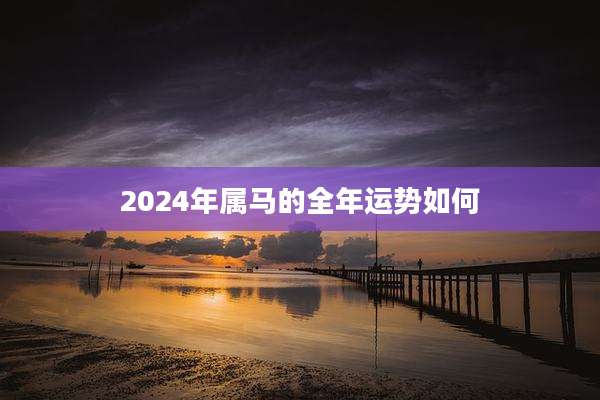 2024年属马的全年运势如何