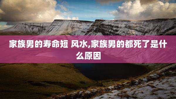 家族男的寿命短 风水,家族男的都死了是什么原因