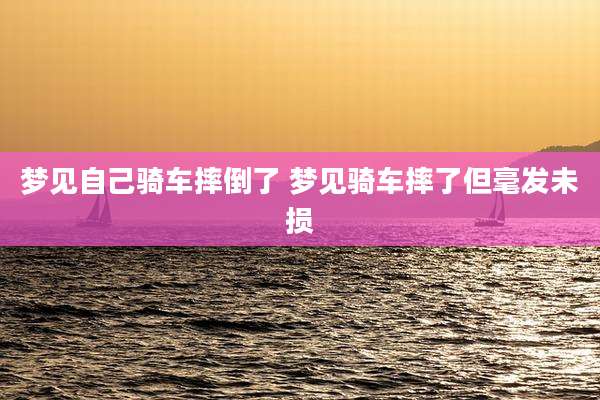 梦见自己骑车摔倒了 梦见骑车摔了但毫发未损