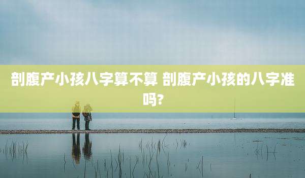 剖腹产小孩八字算不算 剖腹产小孩的八字准吗?