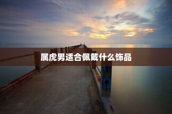 属虎男适合佩戴什么饰品