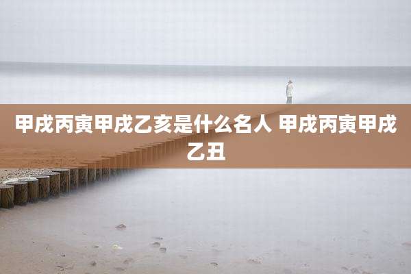 甲戌丙寅甲戌乙亥是什么名人 甲戌丙寅甲戌乙丑