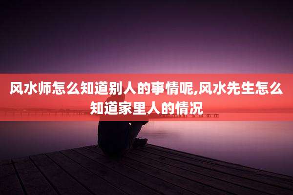 风水师怎么知道别人的事情呢,风水先生怎么知道家里人的情况