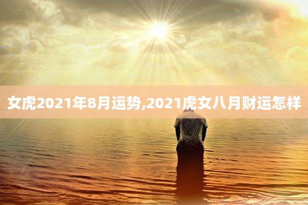 女虎2021年8月运势,2021虎女八月财运怎样