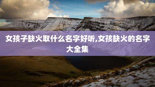 女孩子缺火取什么名字好听,女孩缺火的名字大全集
