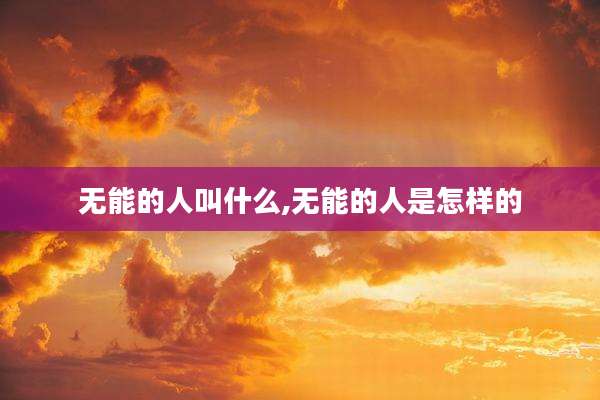 无能的人叫什么,无能的人是怎样的