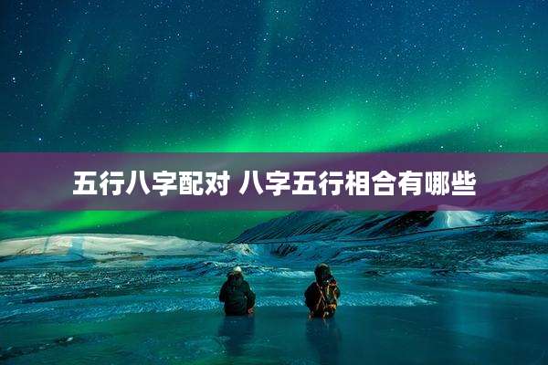 五行八字配对 八字五行相合有哪些