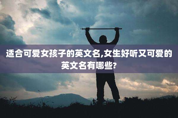 适合可爱女孩子的英文名,女生好听又可爱的英文名有哪些?
