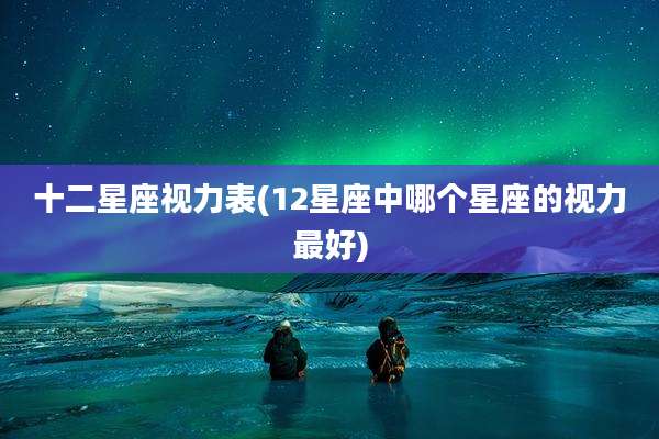 十二星座视力表(12星座中哪个星座的视力最好)