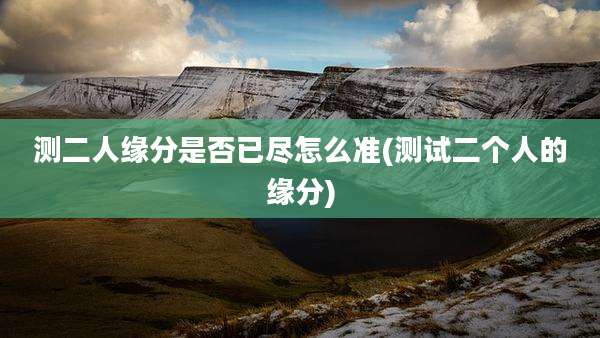 测二人缘分是否已尽怎么准(测试二个人的缘分)
