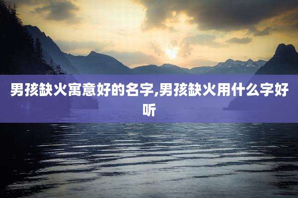 男孩缺火寓意好的名字,男孩缺火用什么字好听