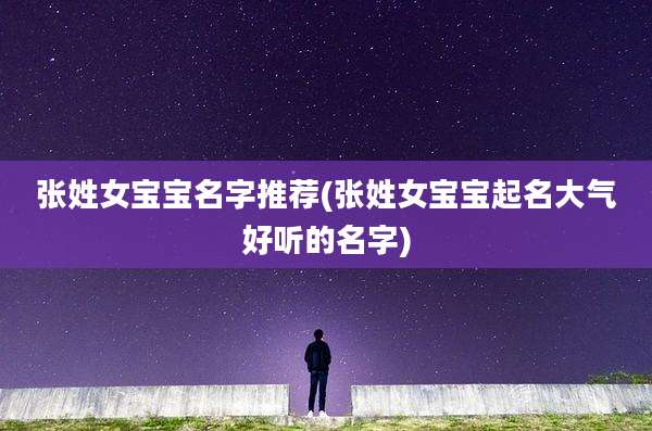 张姓女宝宝名字推荐(张姓女宝宝起名大气好听的名字)