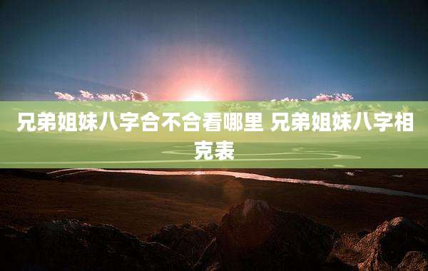 兄弟姐妹八字合不合看哪里 兄弟姐妹八字相克表