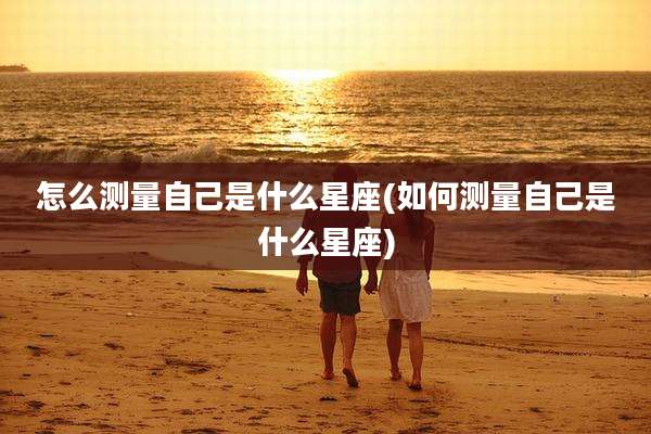 怎么测量自己是什么星座(如何测量自己是什么星座)