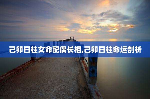 己卯日柱女命配偶长相,己卯日柱命运剖析