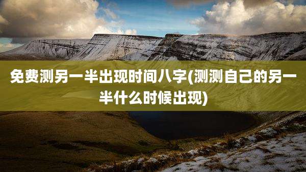 免费测另一半出现时间八字(测测自己的另一半什么时候出现)