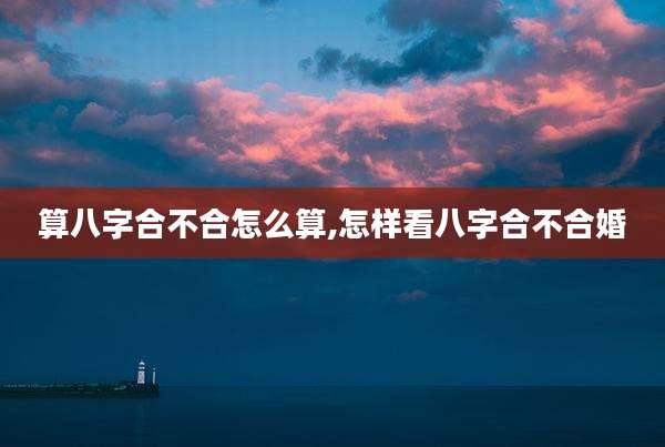 算八字合不合怎么算,怎样看八字合不合婚