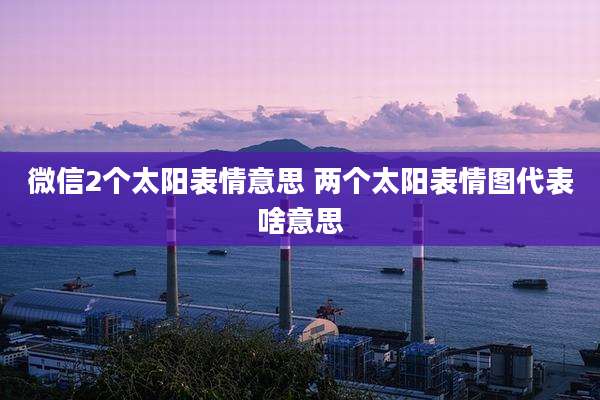 微信2个太阳表情意思 两个太阳表情图代表啥意思
