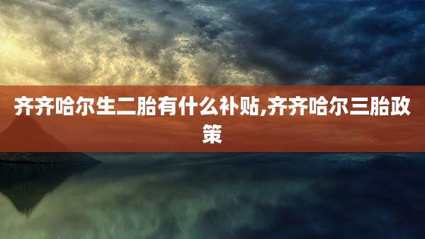 齐齐哈尔生二胎有什么补贴,齐齐哈尔三胎政策