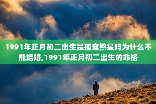 1991年正月初二出生是孤鸾煞星吗为什么不能结婚,1991年正月初二出生的命格