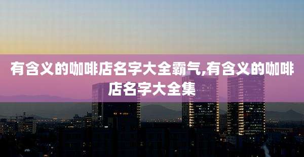 有含义的咖啡店名字大全霸气,有含义的咖啡店名字大全集