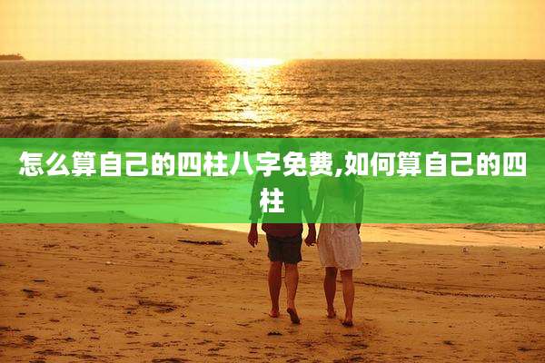 怎么算自己的四柱八字免费,如何算自己的四柱
