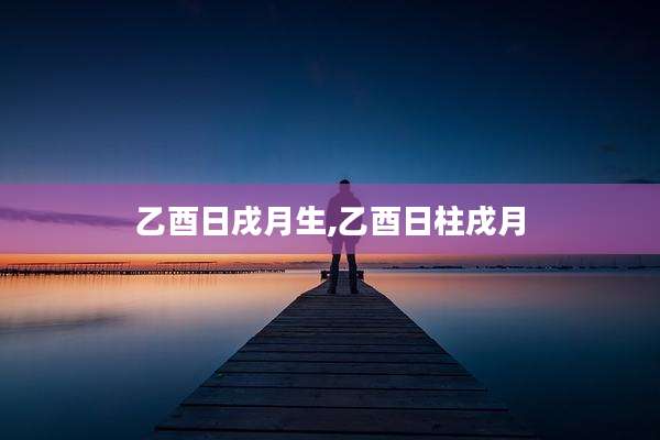 乙酉日戌月生,乙酉日柱戌月